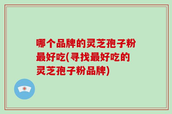 哪个品牌的灵芝孢子粉好吃(寻找好吃的灵芝孢子粉品牌)