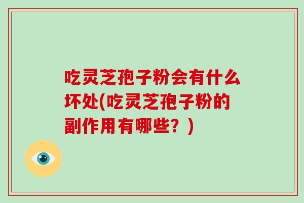 吃灵芝孢子粉会有什么坏处(吃灵芝孢子粉的副作用有哪些?) 吃灵芝孢子粉会有什么坏处(吃灵芝孢子粉的副作用有哪些?)