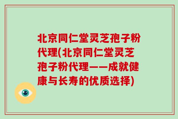北京同仁堂灵芝孢子粉代理(北京同仁堂灵芝孢子粉代理——成就健康与长寿的优质选择)