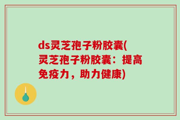 ds灵芝孢子粉胶囊(灵芝孢子粉胶囊：提高免疫力，助力健康)