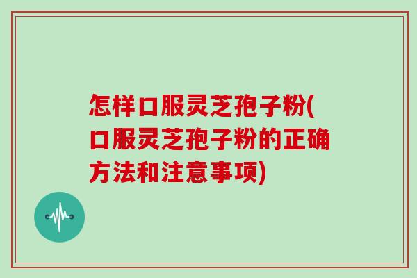 怎样口服灵芝孢子粉(口服灵芝孢子粉的正确方法和注意事项)
