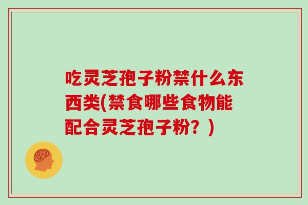 吃灵芝孢子粉禁什么东西类(禁食哪些食物能配合灵芝孢子粉？)