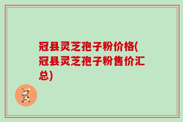 冠县灵芝孢子粉价格(冠县灵芝孢子粉售价汇总)