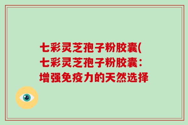 七彩灵芝孢子粉胶囊(七彩灵芝孢子粉胶囊：增强免疫力的天然选择