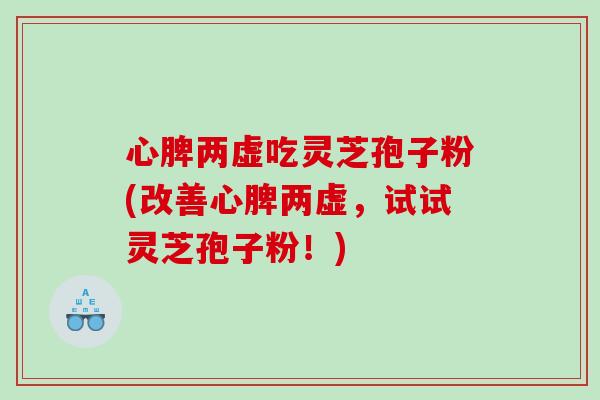 心脾两虚吃灵芝孢子粉(改善心脾两虚，试试灵芝孢子粉！)