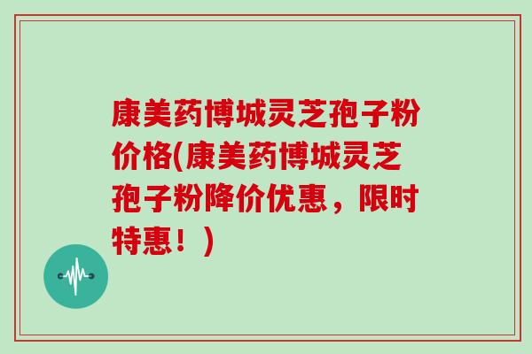 康美药博城灵芝孢子粉价格(康美药博城灵芝孢子粉降价优惠,限时特惠!) 康美药博城灵芝孢子粉价格(康美药博城灵芝孢子粉降价优惠,限时特惠!)