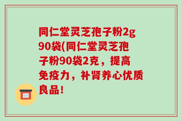 同仁堂灵芝孢子粉2g90袋(同仁堂灵芝孢子粉90袋2克,提高免疫力,补养心优质良品! 同仁堂灵芝孢子粉2g90袋(同仁堂灵芝孢子粉90袋2克,提高免疫力,补养心优质良品!