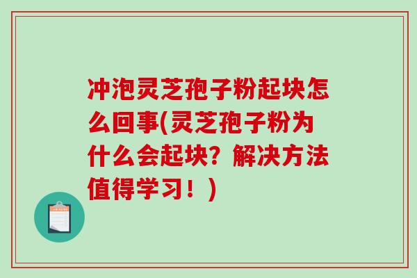冲泡灵芝孢子粉起块怎么回事(灵芝孢子粉为什么会起块？解决方法值得学习！)
