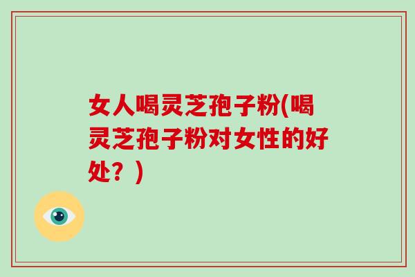 女人喝灵芝孢子粉(喝灵芝孢子粉对女性的好处?) 女人喝灵芝孢子粉(喝灵芝孢子粉对女性的好处?)