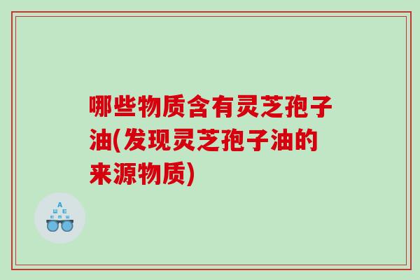哪些物质含有灵芝孢子油(发现灵芝孢子油的来源物质) 哪些物质含有灵芝孢子油(发现灵芝孢子油的来源物质)