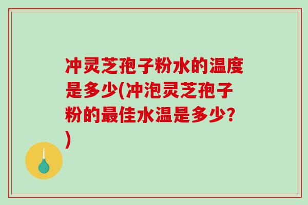 冲灵芝孢子粉水的温度是多少(冲泡灵芝孢子粉的佳水温是多少？)