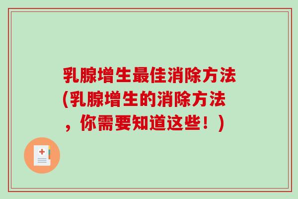 乳腺增生佳消除方法(乳腺增生的消除方法,你需要知道这些!) 乳腺增生佳消除方法(乳腺增生的消除方法,你需要知道这些!)