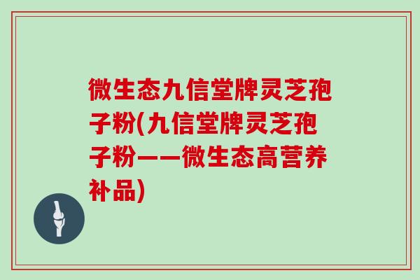 微生态九信堂牌灵芝孢子粉(九信堂牌灵芝孢子粉——微生态高营养补品) 微生态九信堂牌灵芝孢子粉(九信堂牌灵芝孢子粉——微生态高营养补品)