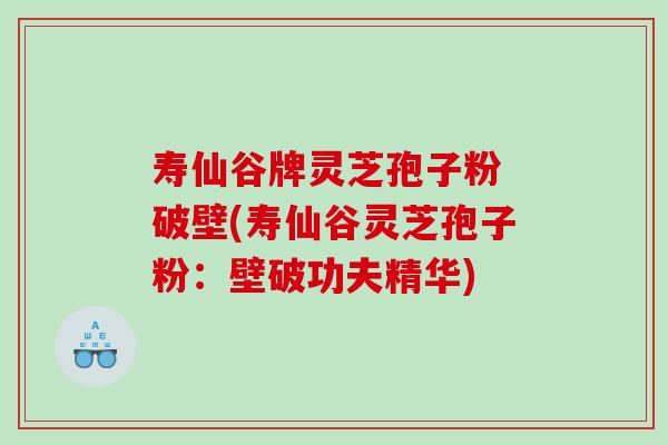 寿仙谷牌灵芝孢子粉 破壁(寿仙谷灵芝孢子粉：壁破功夫精华)