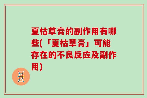 夏枯草膏的副作用有哪些(「夏枯草膏」可能存在的不良反应及副作用) 夏枯草膏的副作用有哪些(「夏枯草膏」可能存在的不良反应及副作用)