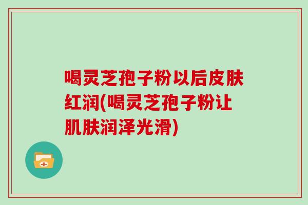 喝灵芝孢子粉以后红润(喝灵芝孢子粉让润泽光滑)