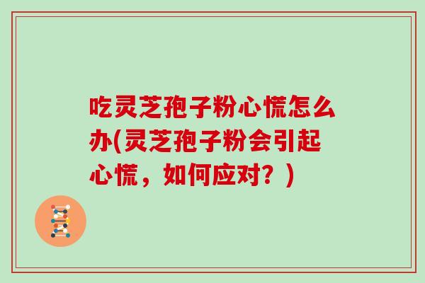 吃灵芝孢子粉心慌怎么办(灵芝孢子粉会引起心慌，如何应对？)