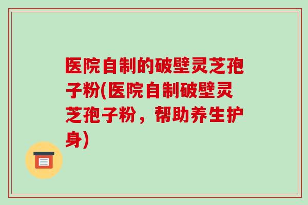 医院自制的破壁灵芝孢子粉(医院自制破壁灵芝孢子粉，帮助养生护身)