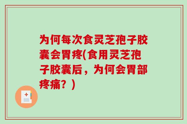 为何每次食灵芝孢子胶囊会胃疼(食用灵芝孢子胶囊后，为何会胃部？)