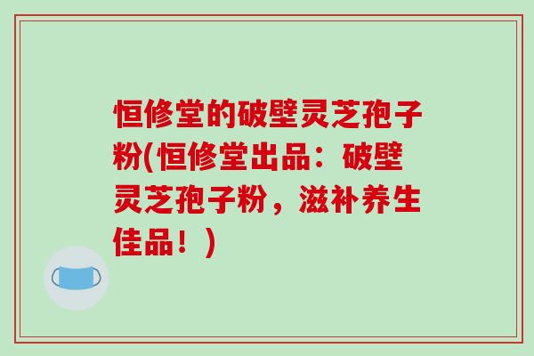 恒修堂的破壁灵芝孢子粉(恒修堂出品：破壁灵芝孢子粉，滋补养生佳品！)