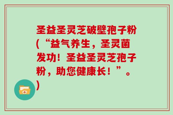 圣益圣灵芝破壁孢子粉(“益气养生，圣灵菌发功！圣益圣灵芝孢子粉，助您健康长！”。)