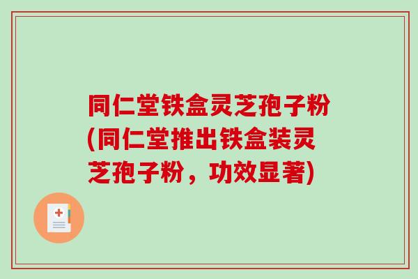 同仁堂铁盒灵芝孢子粉(同仁堂推出铁盒装灵芝孢子粉,功效显著) 同仁堂铁盒灵芝孢子粉(同仁堂推出铁盒装灵芝孢子粉,功效显著)
