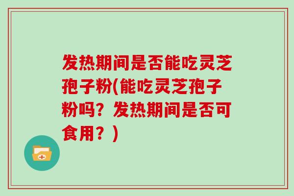 发热期间是否能吃灵芝孢子粉(能吃灵芝孢子粉吗?发热期间是否可食用?) 发热期间是否能吃灵芝孢子粉(能吃灵芝孢子粉吗?发热期间是否可食用?)