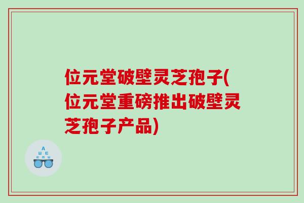 位元堂破壁灵芝孢子(位元堂重磅推出破壁灵芝孢子产品)