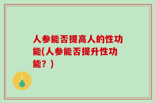 人参能否提高人的性功能(人参能否提升性功能?) 人参能否提高人的性功能(人参能否提升性功能?)