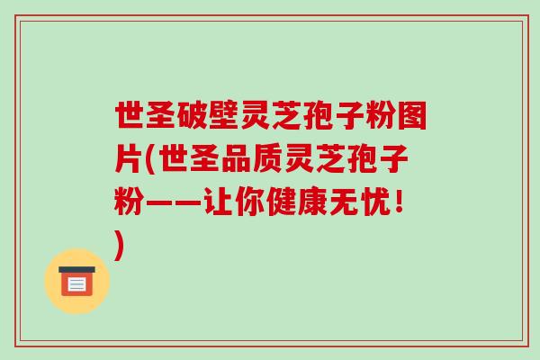 世圣破壁灵芝孢子粉图片(世圣品质灵芝孢子粉——让你健康无忧！)