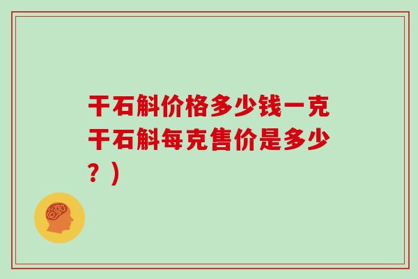 干石斛价格多少钱一克干石斛每克售价是多少?) 干石斛价格多少钱一克干石斛每克售价是多少?)