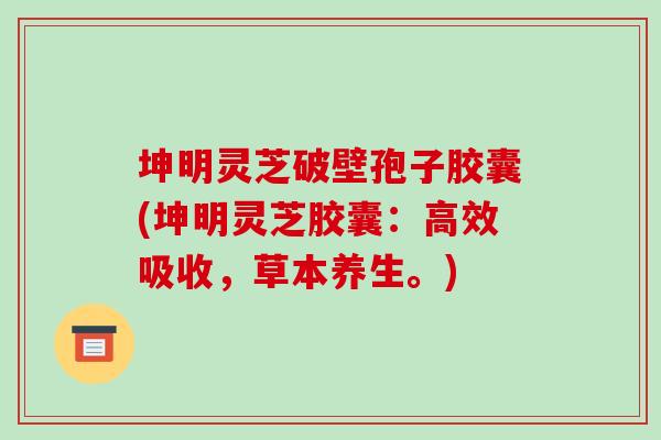 坤明灵芝破壁孢子胶囊(坤明灵芝胶囊:高效吸收,草本养生。) 坤明灵芝破壁孢子胶囊(坤明灵芝胶囊:高效吸收,草本养生。)