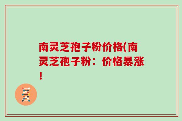 南灵芝孢子粉价格(南灵芝孢子粉：价格暴涨！