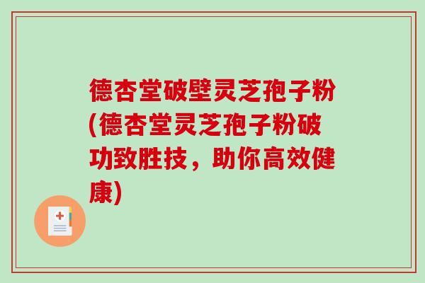 德杏堂破壁灵芝孢子粉(德杏堂灵芝孢子粉破功致胜技，助你高效健康)