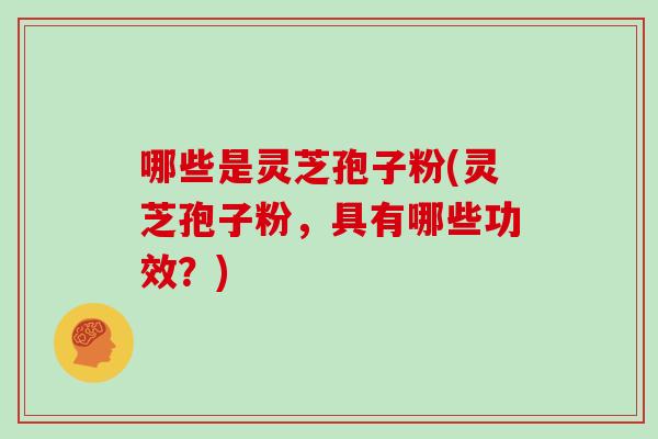 哪些是灵芝孢子粉(灵芝孢子粉，具有哪些功效？)