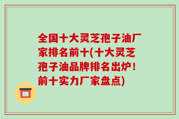 全国十大灵芝孢子油厂家排名前十(十大灵芝孢子油品牌排名出炉！前十实力厂家盘点)