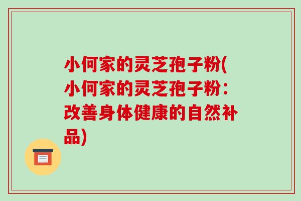 小何家的灵芝孢子粉(小何家的灵芝孢子粉：改善身体健康的自然补品)
