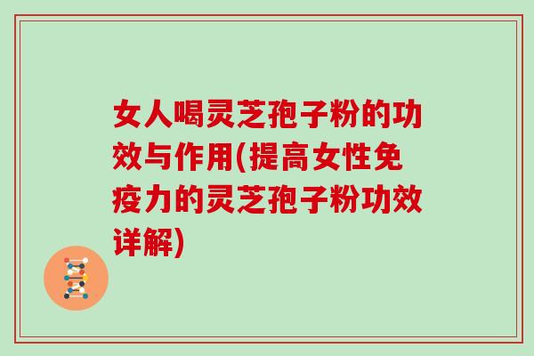 女人喝灵芝孢子粉的功效与作用(提高女性免疫力的灵芝孢子粉功效详解)