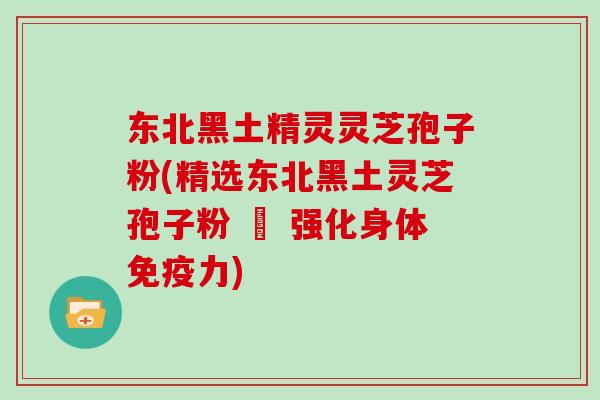 东北黑土精灵灵芝孢子粉(精选东北黑土灵芝孢子粉 – 强化身体免疫力)