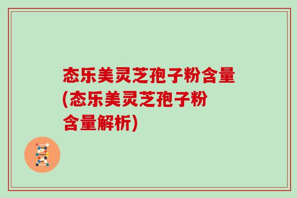 态乐美灵芝孢子粉含量(态乐美灵芝孢子粉 含量解析)