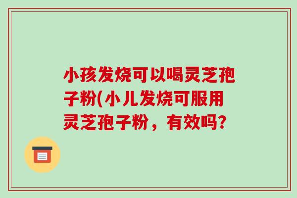 小孩发烧可以喝灵芝孢子粉(小儿发烧可服用灵芝孢子粉,有效吗? 小孩发烧可以喝灵芝孢子粉(小儿发烧可服用灵芝孢子粉,有效吗?