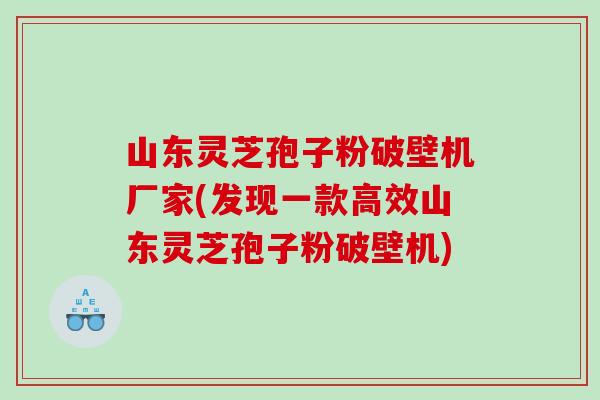 山东灵芝孢子粉破壁机厂家(发现一款高效山东灵芝孢子粉破壁机)