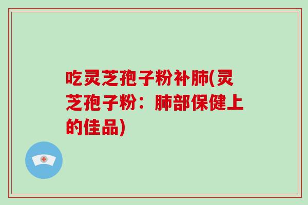 吃灵芝孢子粉补(灵芝孢子粉：部保健上的佳品)
