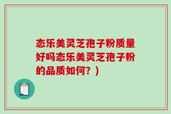 态乐美灵芝孢子粉质量好吗态乐美灵芝孢子粉的品质如何?) 态乐美灵芝孢子粉质量好吗态乐美灵芝孢子粉的品质如何?)
