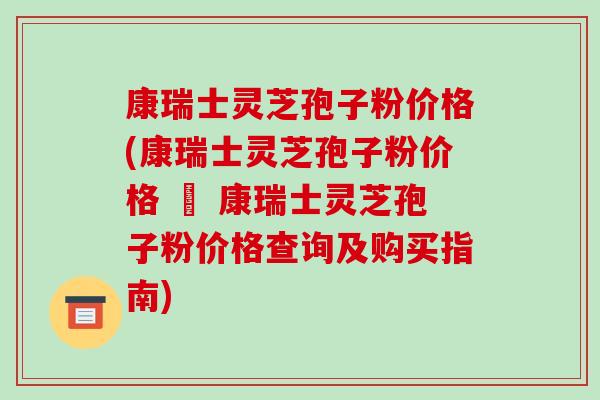 康瑞士灵芝孢子粉价格(康瑞士灵芝孢子粉价格 – 康瑞士灵芝孢子粉价格查询及购买指南)