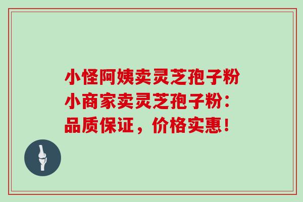 小怪阿姨卖灵芝孢子粉小商家卖灵芝孢子粉：品质保证，价格实惠！