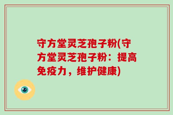 守方堂灵芝孢子粉(守方堂灵芝孢子粉：提高免疫力，维护健康)