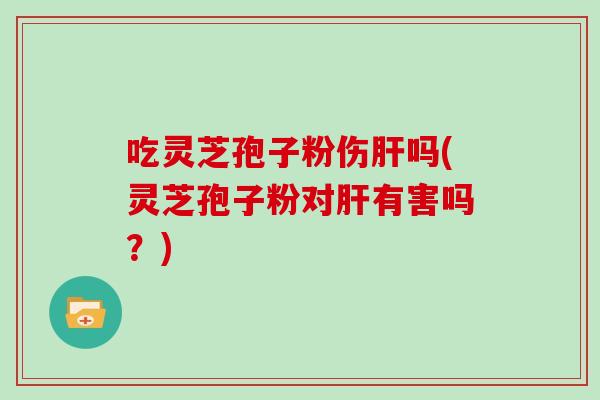 吃灵芝孢子粉伤吗(灵芝孢子粉对有害吗?) 吃灵芝孢子粉伤吗(灵芝孢子粉对有害吗?)