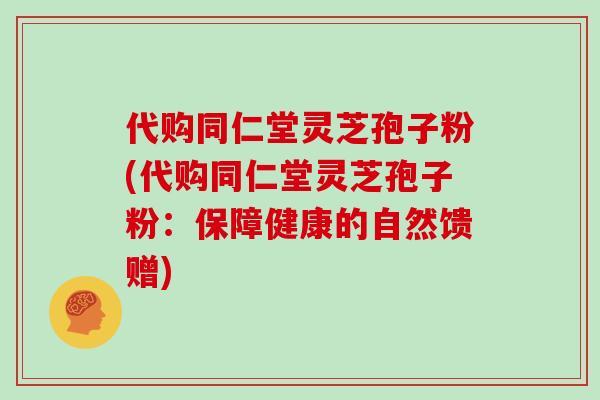 代购同仁堂灵芝孢子粉(代购同仁堂灵芝孢子粉:保障健康的自然馈赠) 代购同仁堂灵芝孢子粉(代购同仁堂灵芝孢子粉:保障健康的自然馈赠)