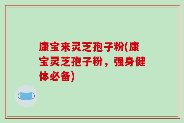 康宝来灵芝孢子粉(康宝灵芝孢子粉，强身健体必备)